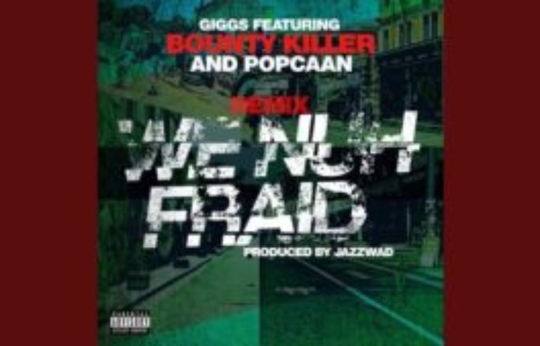 Giggs – We Nuh Fraid (Remix) ft Bounty K!ller & Popcaan