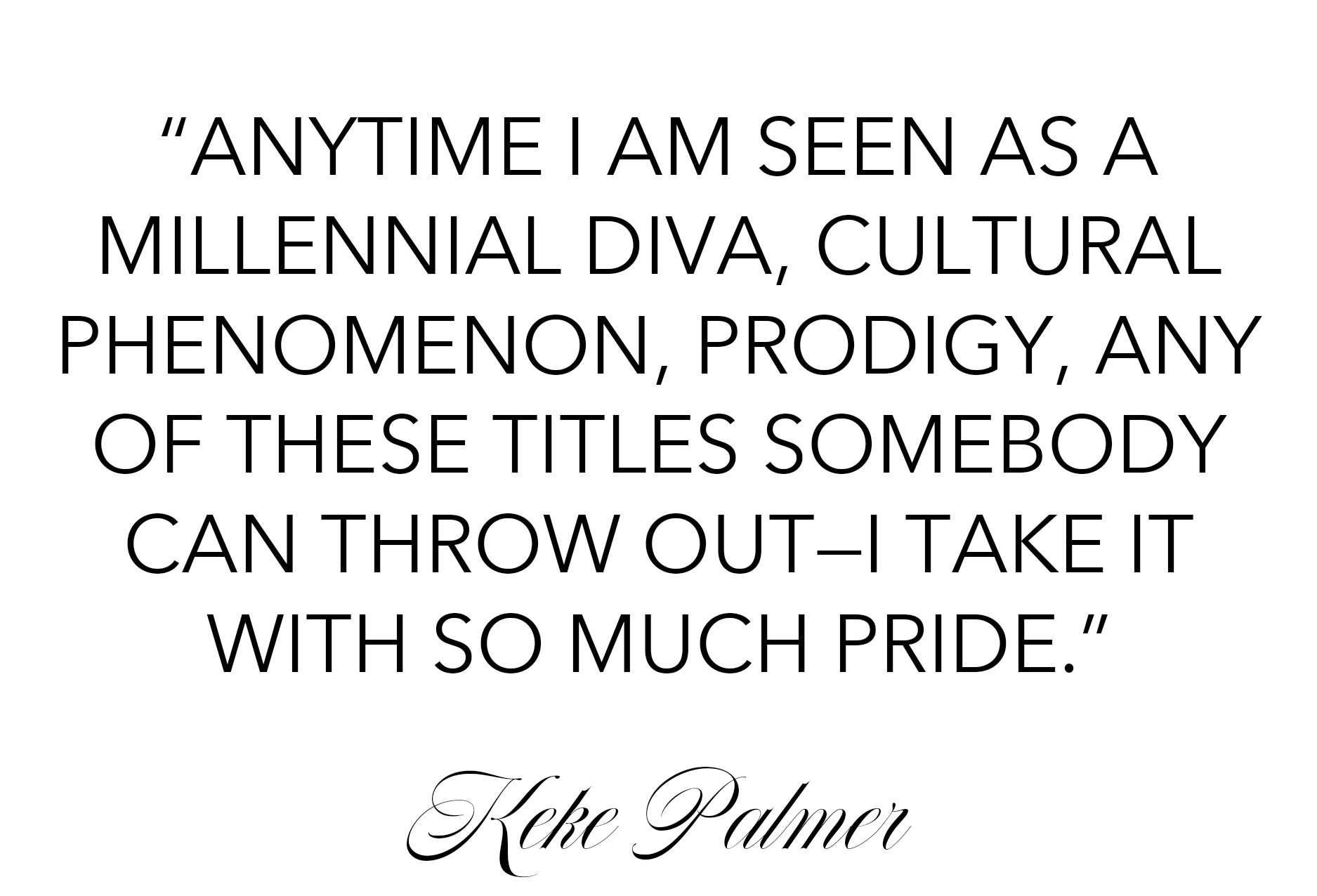 Pull quote from Keke Palmer's July Who What Wear cover story that reads: "Anytime I am seen as a millennial diva, cultural phenomenon, prodigy, any of these titles somebody can throw out—I take it with so much pride."