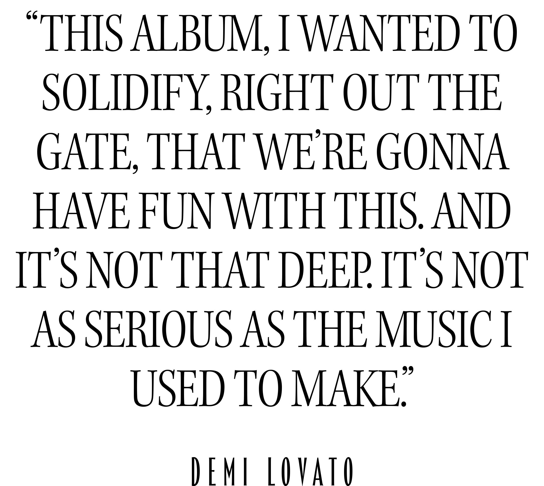 Demi Lovato for Who What Wear&#039;s November cover. A pull quote from the interview reads, &amp;quot;This album, I wanted to solidify, right out of the gate, that we&#039;re gonna have fun with this. And it&#039;s not that deep. It&#039;s not as serious as the music I used to make.&amp;quot;